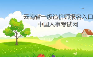 2022年一级造价师云南省报名入口为：中国人事考试网