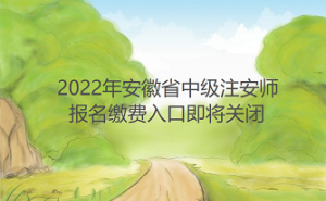 2022年中级注安师安徽省缴费入口将于9月5日关闭