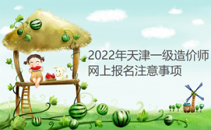 天津公布2022年一级造价师网上报名注意事项