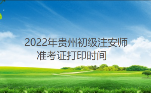 贵州省2022年初级注安师于10月21日至29日打印准考证