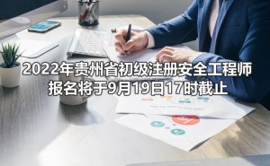 2022年贵州省初级注册安全工程师报名将于9月19日17时截止