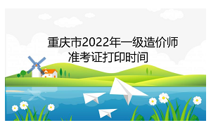 重庆市2022年一级造价师准考证打印时间为11月7日至11月11日