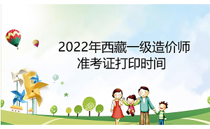 2022年西藏一级造价师准考证打印时间：11月8日—11日
