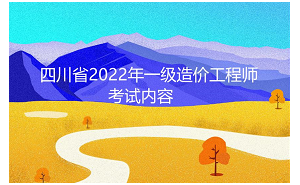 四川省2022年一级造价工程师考试内容