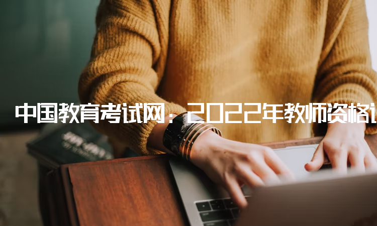 中国教育考试网：2022年教师资格证报名网站入口官网：中小学教师资格考试网