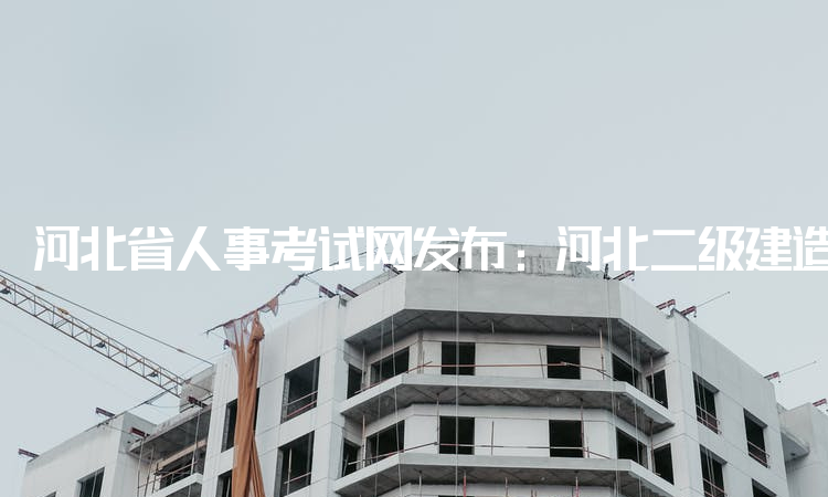 河北省人事考试网发布：河北二级建造师考试时间2022：已延期