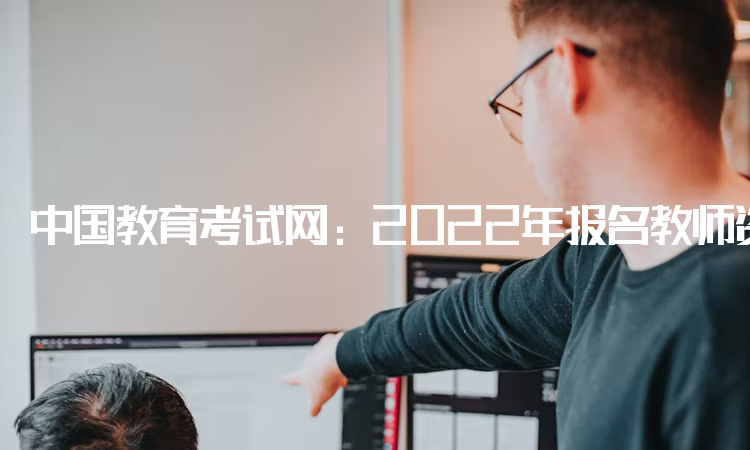 中国教育考试网：2022年报名教师资格证的网站：中小学教师资格考试网