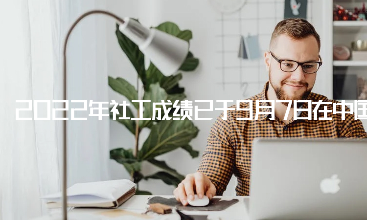 2022年社工成绩已于9月7日在中国人事考试网公布