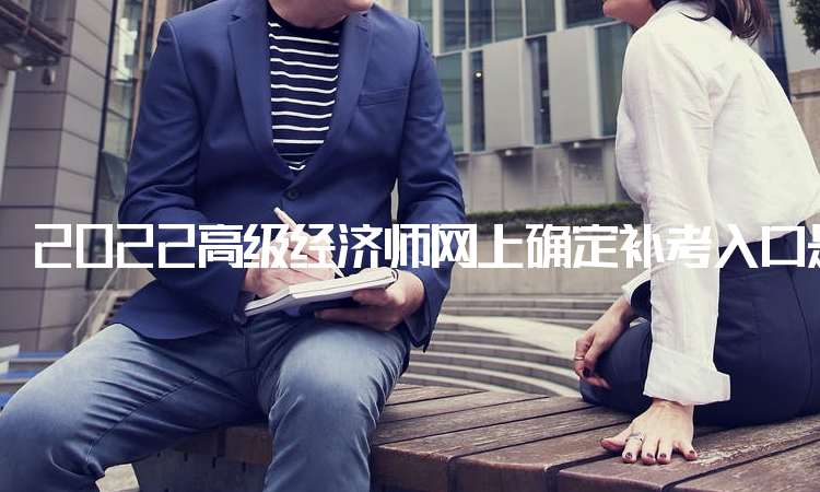2022高级经济师网上确定补考入口是中国人事考试网
