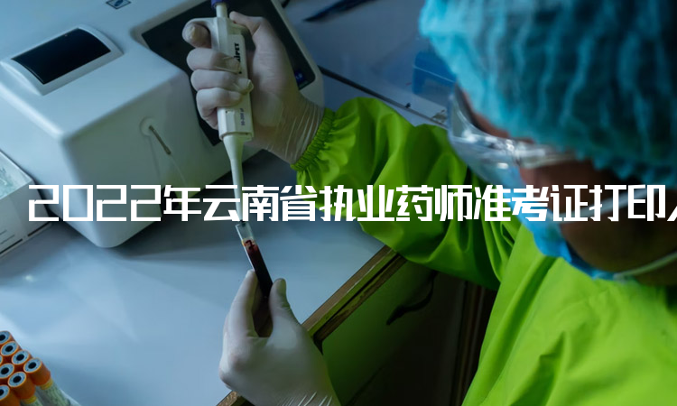 2022年云南省执业药师准考证打印入口：中国人事考试网