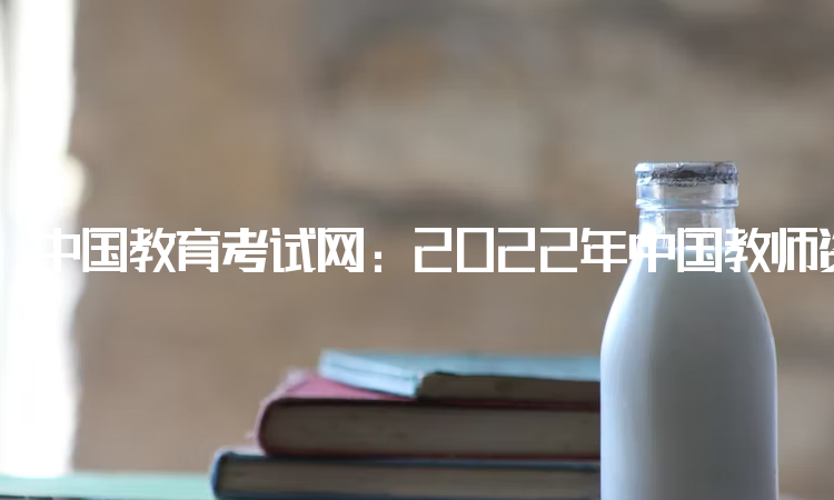 中国教育考试网：2022年中国教师资格证报名入口官网：中小学教师资格考试网