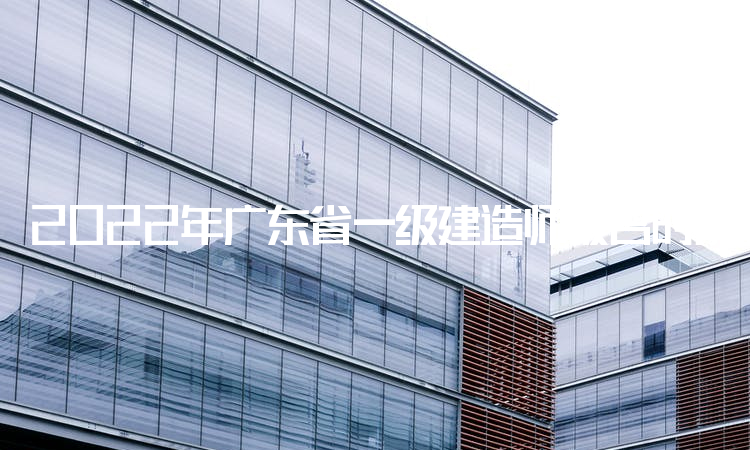 2022年广东省一级建造师报名时间：9月16日-26日