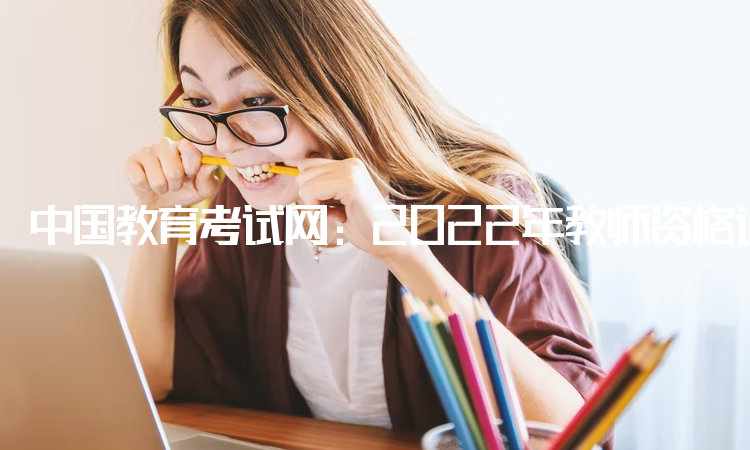 中国教育考试网：2022年教师资格证官网报名入口：中小学教师资格考试网