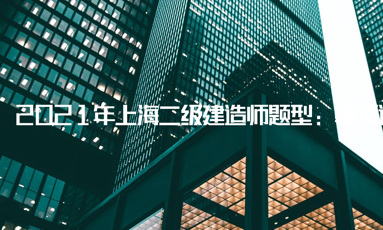2021年上海二级建造师题型：单项选择题、多项选择题、案例分析题