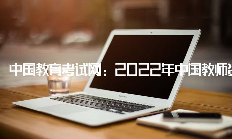 中国教育考试网：2022年中国教师资格网站：中小学教师资格考试网