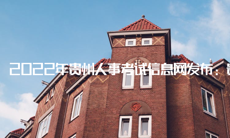 2022年贵州人事考试信息网发布：贵州二级建造师考试时间科目：7月9日-7月10日