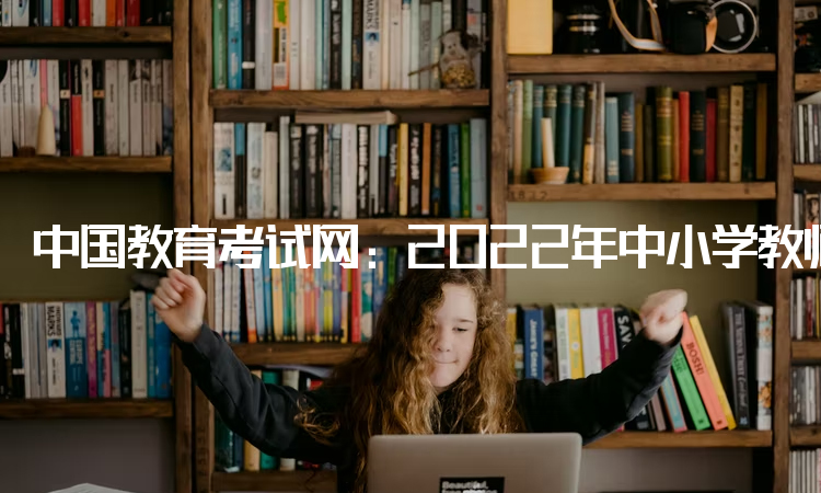 中国教育考试网：2022年中小学教师资格证官网报名入口：中小学教师资格考试网