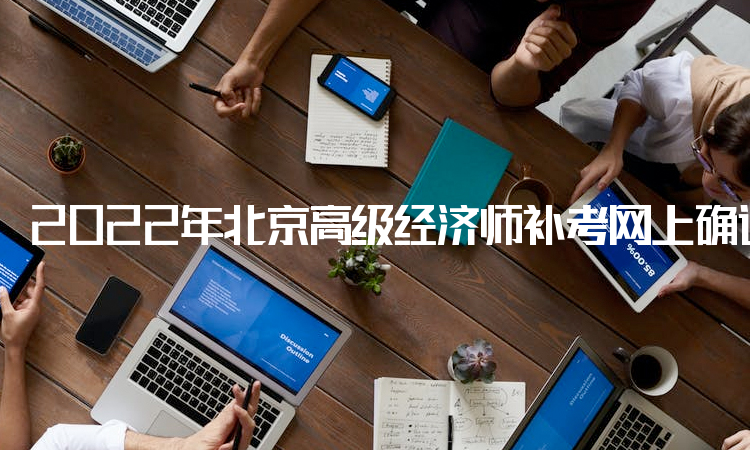 2022年北京高级经济师补考网上确认网址在9月16日已开通