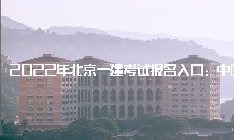 2022年北京一建考试报名入口：中国人事考试网