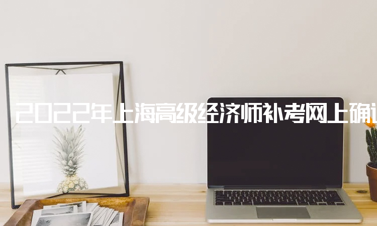 2022年上海高级经济师补考网上确认网站：中国人事考试网