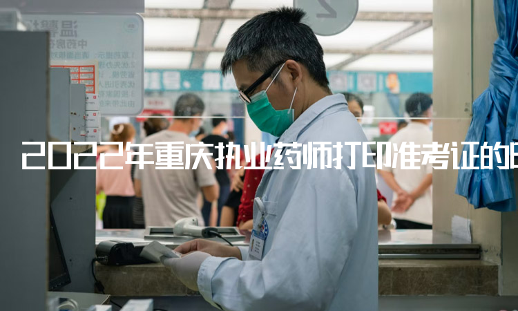 2022年重庆执业药师打印准考证的时间：10月31日至11月4日