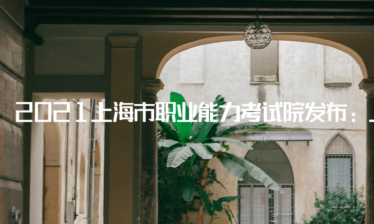 2021上海市职业能力考试院发布：上海二建考试科目：《法规》《管理》《实务》