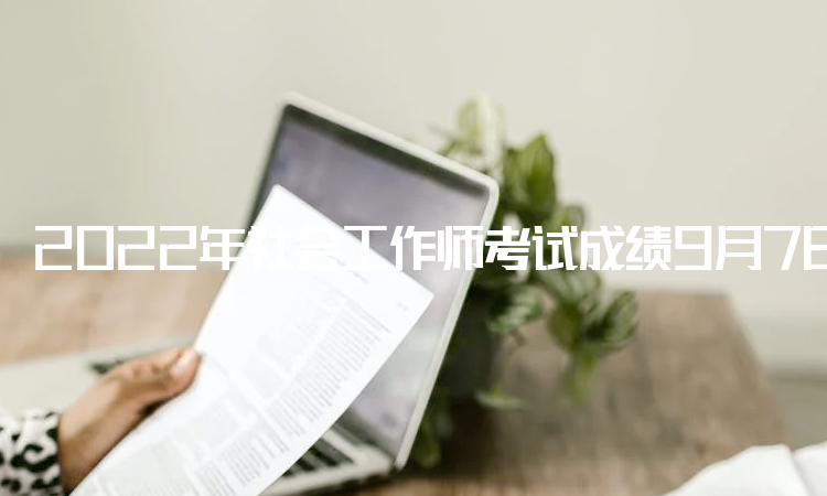 2022年社会工作师考试成绩9月7日已在中国人事考试网公布