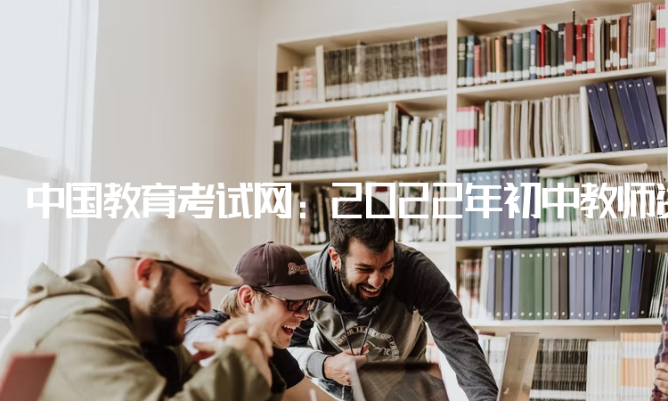 中国教育考试网：2022年初中教师资格证报考条件：大专及以上