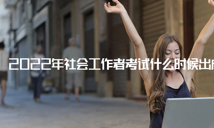 2022年社会工作者考试什么时候出成绩：9月7日已在中国人事考试网公布