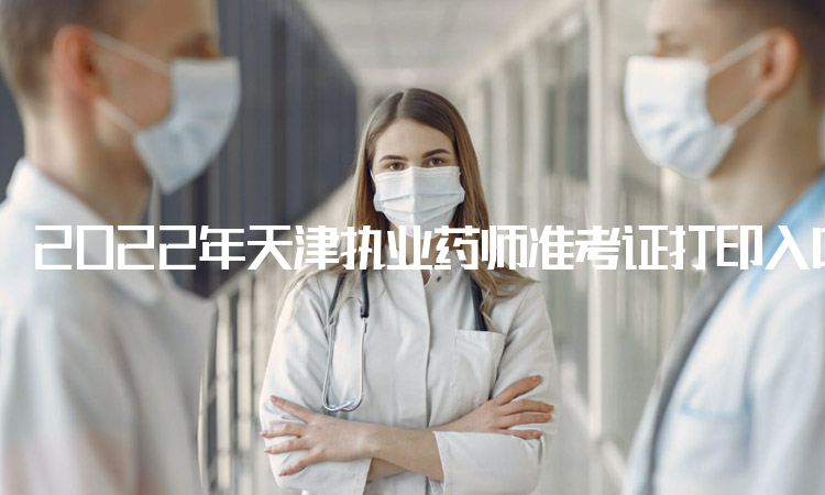 2022年天津执业药师准考证打印入口在哪？