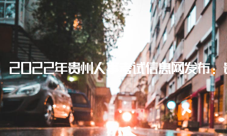 2022年贵州人事考试信息网发布：贵州省市政二级建造师考试时间：7月9日-7月10日