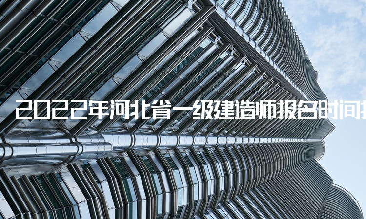 2022年河北省一级建造师报名时间持续8天，明日可通过中国人事考试网进行报名