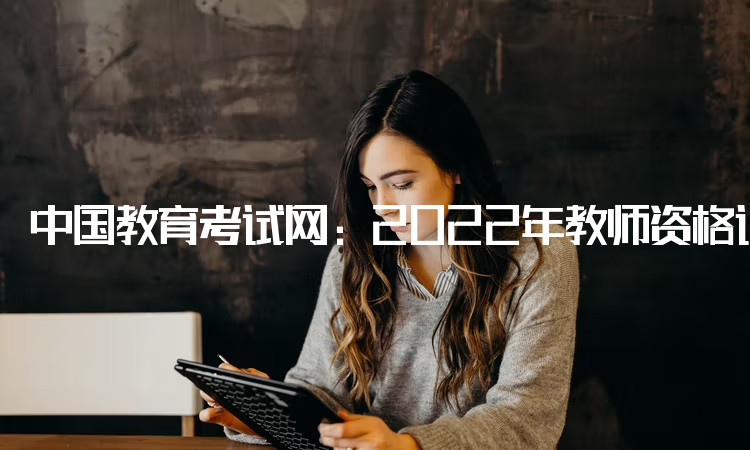 中国教育考试网：2022年教师资格证考试有年龄要求吗：没有