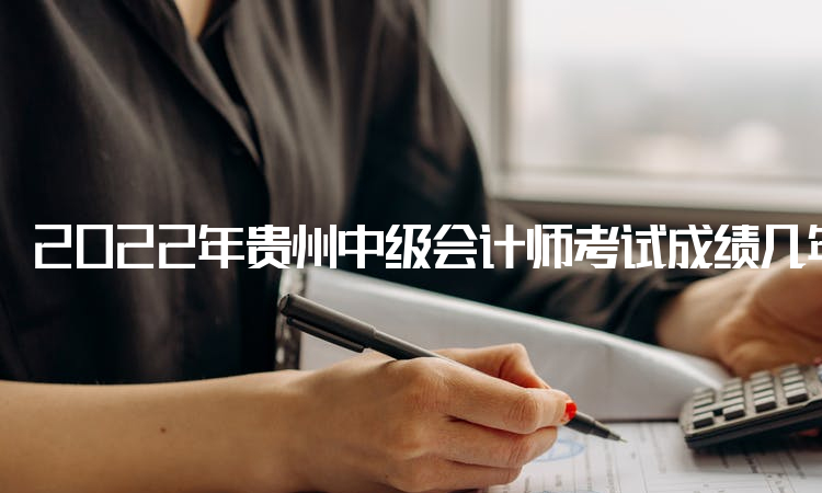 2022年贵州中级会计师考试成绩几年有效期