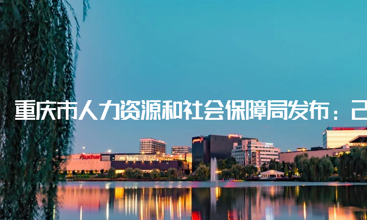 重庆市人力资源和社会保障局发布：2022年重庆注册安全工程师报名时间：8月23日9：00-8月29日17：00