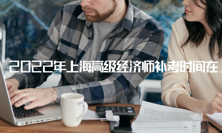 2022年上海高级经济师补考时间在11月5日举行