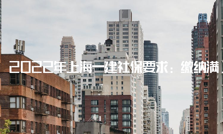 2022年上海一建社保要求：缴纳满12个月