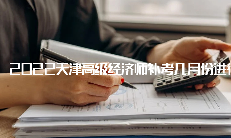 2022天津高级经济师补考几月份进行网上确认？9月16日至9月22日