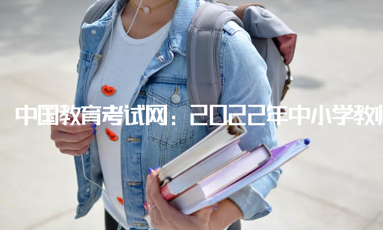 中国教育考试网：2022年中小学教师资格考试网报名入口：中小学教师资格考试网