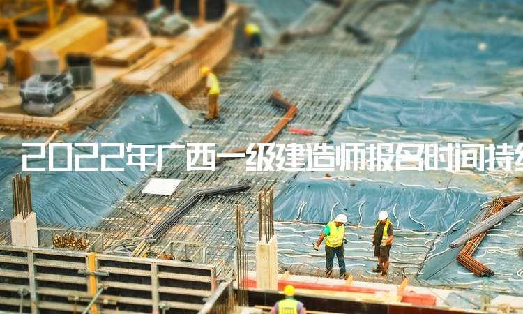 2022年广西一级建造师报名时间持续9天，今日开始报名
