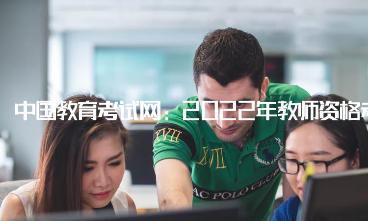 中国教育考试网：2022年教师资格考试报名入口官网：中小学教师资格考试网
