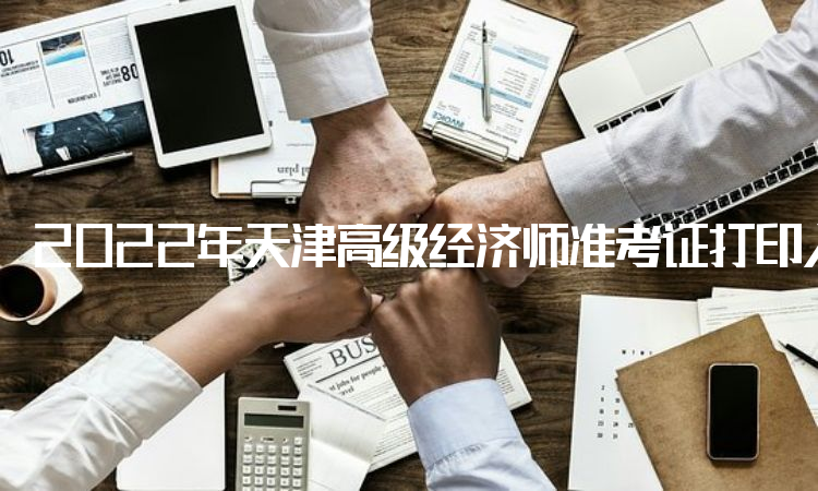2022年天津高级经济师准考证打印入口开通时间在11月2日至4日