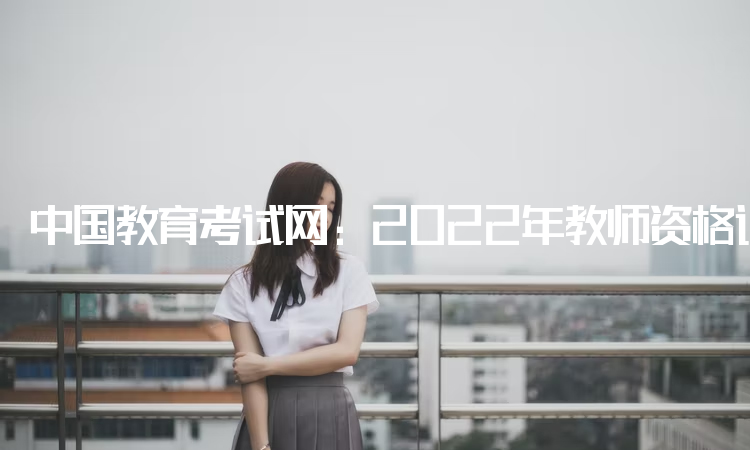 中国教育考试网：2022年教师资格证报名官网报名入口：中小学教师资格考试网