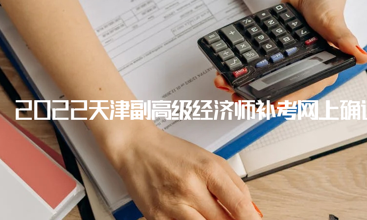 2022天津副高级经济师补考网上确认时间于9月22日截止