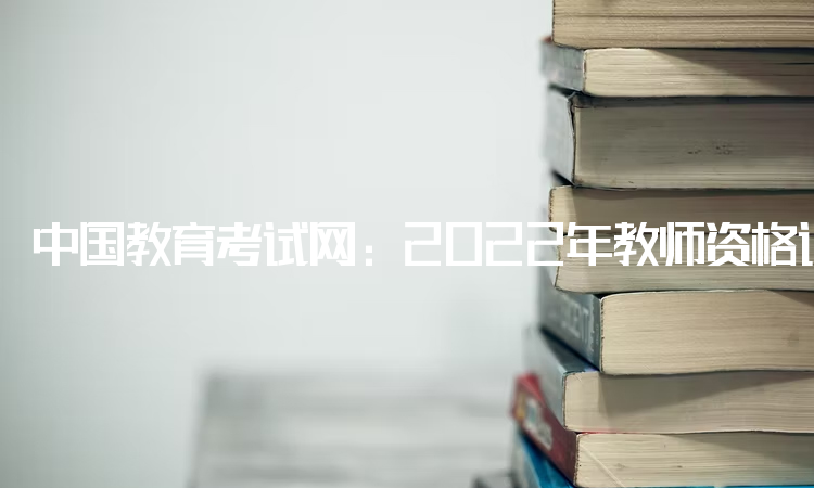 中国教育考试网：2022年教师资格证报名网站入口官网网址：中小学教师资格考试网