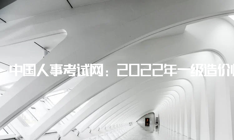 中国人事考试网：2022年一级造价师报名科目