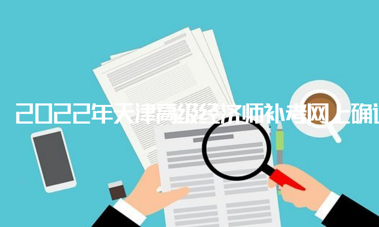 2022年天津高级经济师补考网上确认时间在9月16日至9月22日