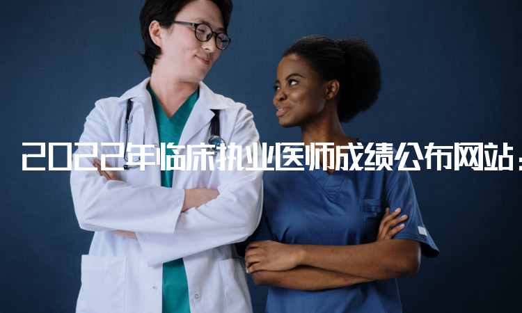 2022年临床执业医师成绩公布网站：国家医学考试网