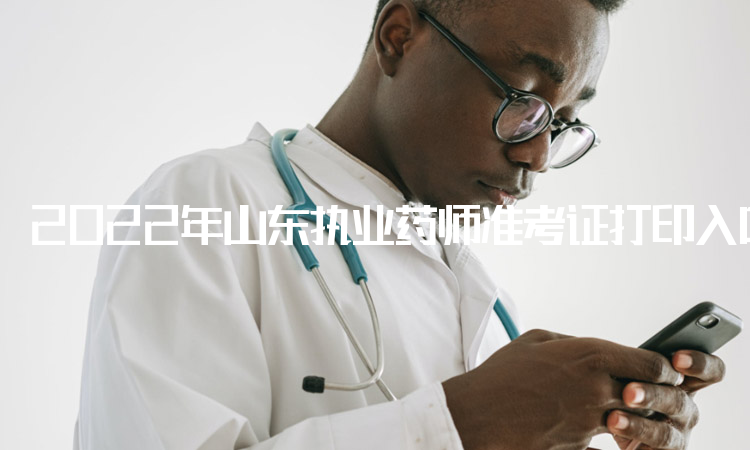 2022年山东执业药师准考证打印入口：中国人事考试网