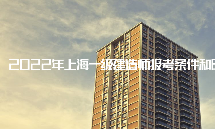 2022年上海一级建造师报考条件和时间：9月15日-21日进行报名